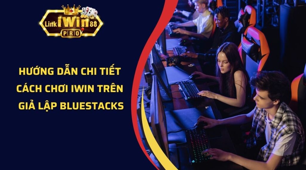 Hướng Dẫn Chi Tiết Cách Chơi iWin Trên Giả Lập Bluestacks