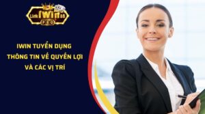 iWin Tuyển Dụng - Thông Tin Về Quyền Lợi Và Các Vị Trí